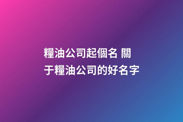 糧油公司起個名 關于糧油公司的好名字-第1張-公司起名-玄機派